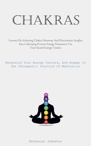 Chakras: Lessons On Achieving Chakra Harmony And Restoration: Insights Into Cultivating Positive Energy Emanation Via Your Sacred Energy Centers (Harm