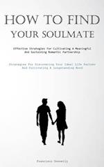 How To Find Your Soulmate: Effective Strategies For Cultivating A Meaningful And Sustaining Romantic Partnership (Strategies For Discovering Your Ide