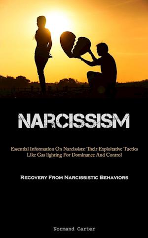 Narcissism: Essential Information On Narcissists: Their Exploitative Tactics Like Gas lighting For Dominance And Control (Recovery From Narcissistic B