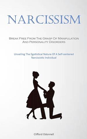 Narcissism: Break Free From The Grasp Of Manipulation And Personality Disorders (Unveiling The Egotistical Nature Of A Self-centered Narcissistic Indi