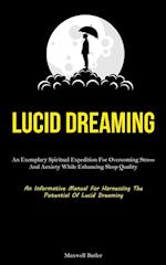 Lucid Dreaming: An Exemplary Spiritual Expedition For Overcoming Stress, And Anxiety While Enhancing Sleep Quality (An Informative Manual For Harness