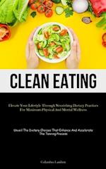 Clean Eating: Elevate Your Lifestyle Through Nourishing Dietary Practices For Maximum Physical And Mental Wellness (Unveil The Dietary Choices That En