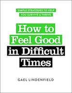 How to Feel Good in Difficult Times : Simple Strategies to Help You Survive and Thrive 