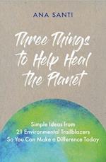 Three Things to Help Heal the Planet : Simple Ideas from 21 Environmental Trailblazers So You Can Start Making a Difference Today 