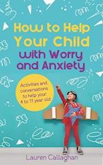How to Help Your Child with Worry and Anxiety : Activities and Conversations for Parents to Help Their 4-11-Year-Old 