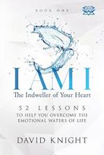 I AM I The Indweller of Your Heart - Book One: 52 LESSONS TO HELP YOU OVERCOME THE EMOTIONAL WATERS OF LIFE 