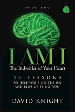 I AM I The Indweller of Your Heart - Book Two: 52 LESSONS TO HELP YOU FIND THE JOY AND BLISS OF BEING 'YOU'