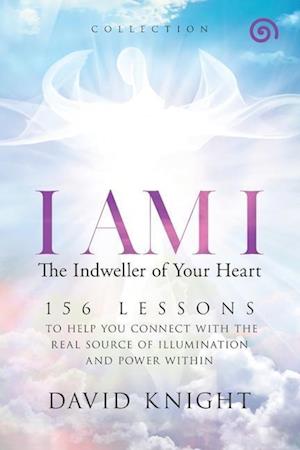 I AM I The Indweller of Your Heart-'Collection': 52 LESSONS TO HELP YOU CONNECT WITH THE REAL SOURCE OF ILLUMINATION AND POWER WITHIN