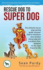 Rescue Dog To Super Dog: The ultimate rescue dog training guide: discover how to transform your anxious rescue dog into a problem free, obedient to-be