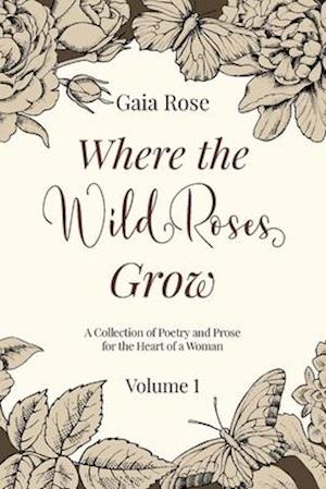 Where The Wild Roses Grow: Poetry and Prose for a Woman's Heart - VOLUME I