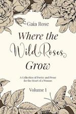 Where The Wild Roses Grow: Poetry and Prose for a Woman's Heart - VOLUME I 