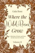 Where the Wild Roses Grow : A Collection of Poetry and Prose for the Heart of a Woman - VOLUME II 