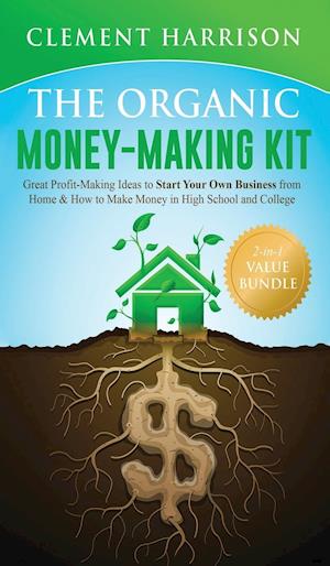 The Organic Money Making Kit 2-in-1 Value Bundle: Great Profit Making Ideas to Start Your Own Business From Home & How to Make Money in High School an