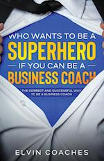 Who Wants to be a Superhero if you can be a Business Coach: The Correct and Successful way to be a Business Coach 