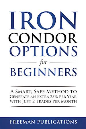 Iron Condor Options for Beginners: A Smart, Safe Method to Generate an Extra 25% Per Year with Just 2 Trades Per Month