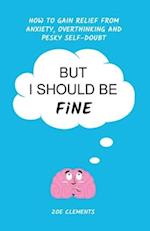 But I Should Be Fine: How to gain relief from anxiety, overthinking and pesky self-doubt 