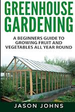 Greenhouse Gardening - A Beginners Guide To Growing Fruit and Vegetables All Year Round 