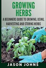 Growing Herbs A Beginners Guide to Growing, Using, Harvesting and Storing Herbs
