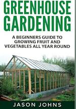 Greenhouse Gardening: A Beginners Guide To Growing Fruit and Vegetables All Year Round 