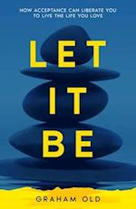 Let It Be: How Acceptance Can Liberate You to Live the Life You Love 