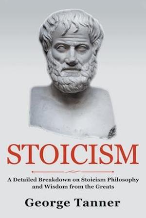 Stoicism: A Detailed Breakdown of Stoicism Philosophy and Wisdom from the Greats: A Complete Guide To Stoicism