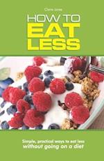 How to Eat Less : Simple, Practical Ways to Eat Less Without Going On a Diet 