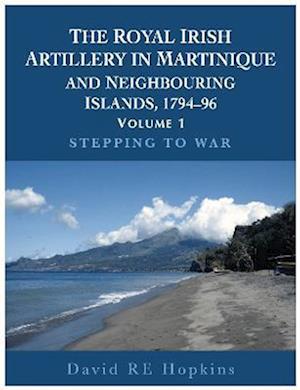 The Royal Irish Artillery In Martinique And Neighbouring Islands, 1794-96 Volume 1
