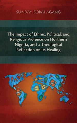 The Impact of Ethnic, Political, and Religious Violence on Northern Nigeria, and a Theological Reflection on Its Healing