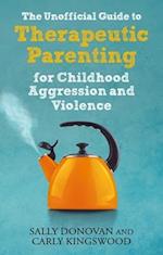 The Unofficial Guide to Therapeutic Parenting for Childhood Aggression and Violence