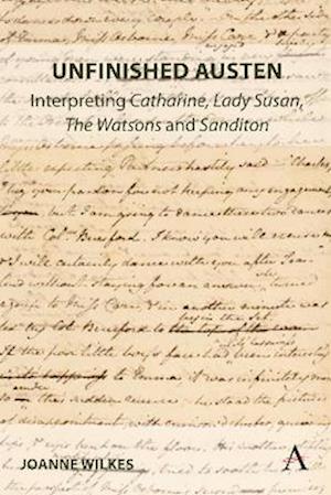 Unfinished Austen: Interpreting 'Catharine', 'Lady Susan', 'The Watsons' and 'Sanditon'