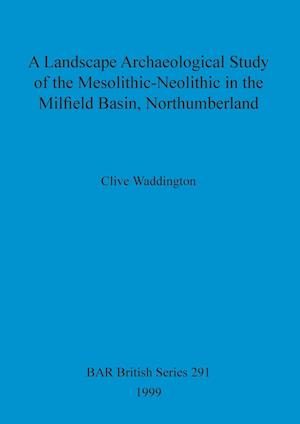 A Landscape Archaeological Study of the Mesolithic-Neolithic in the Milfield Basin, Northumberland