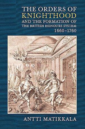 The Orders of Knighthood and the Formation of the British Honours System, 1660-1760