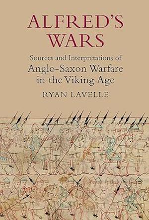 Alfred's Wars: Sources and Interpretations of Anglo-Saxon Warfare in the Viking Age