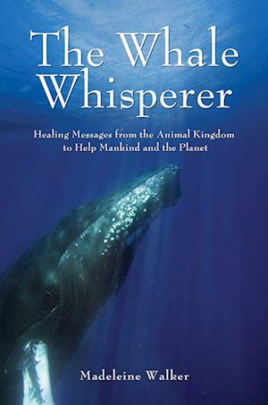 The Whale Whisperer: Healing Messages from the Animal Kingdom to Help Mankind and the Planet