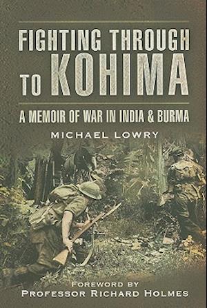 Fighting Through to Kohima: A Memoir of War in India & Burma