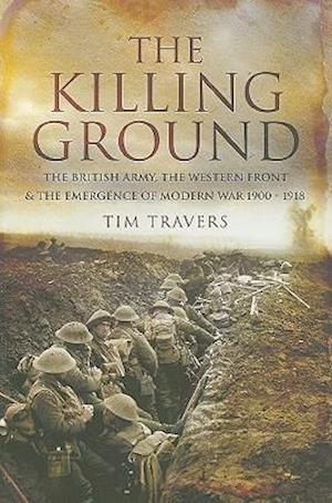 Killing Ground: The British Army, The Western Front & Emergence of Modern War, 1900-1918