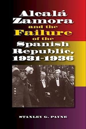 Alcala Zamora and the Failure of the Spanish Republic, 1931-1936