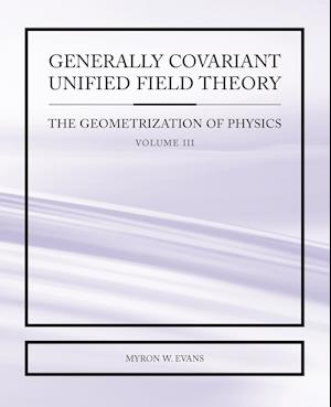 Generally Covariant Unified Field Theory - The Geometrization of Physics - Volume III