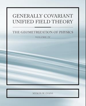 Generally Covariant Unified Field Thoery -The Geometrization of Physics - Volume IV