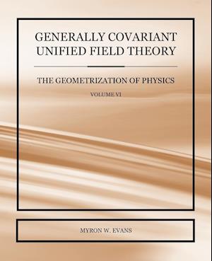 Generally Covariant Unified Field Theory - The Geometrization of Physics - Volume VI