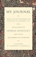 MY JOURNAL OR "WHAT I DID AND SAW BETWEEN THE 9TH JUNE AND 25 NOVEMBER 1857" WITH AN ACCOUNT OF GENERAL HAVELOCK'S MARCH FROM ALLAHABAD TO LUCKNOW 
