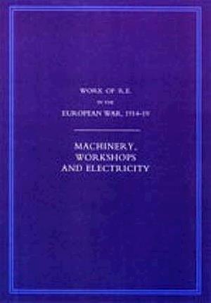 WORK OF THE ROYAL ENGINEERS IN THE EUROPEAN WAR 1914-1918: Machinery, Workshops and Electricity