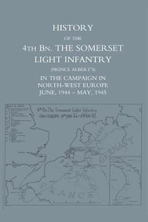 HISTORY OF THE 4TH BATTALION: The Somerset Light Infantry (Prince Albert's) in the Campaign in North-West Europe June 1944 - May 1945