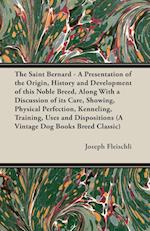 The Saint Bernard - A Presentation of the Origin, History and Development of this Noble Breed, Along With a Discussion of its Care, Showing, Physical Perfection, Kenneling, Training, Uses and Dispositions (A Vintage Dog Books Breed Classic)