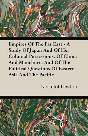 Empires Of The Far East - A Study Of Japan And Of Her Colonial Possessions, Of China And Manchuria And Of The Political Questions Of Eastern Asia And The Pacific