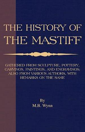 History of The Mastiff - Gathered From Sculpture, Pottery, Carvings, Paintings and Engravings; Also From Various Authors, With Remarks On Same (A Vintage Dog Books Breed Classic)