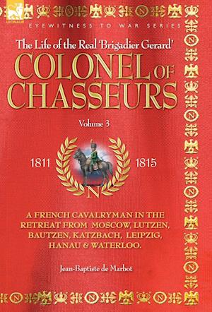COLONEL OF CHASSEURS - A FRENCH CAVALRYMAN IN THE RETREAT FROM  MOSCOW, LUTZEN, BAUTZEN, KATZBACH, LEIPZIG, HANAU & WATERLOO.