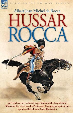 Hussar Rocca - A French Cavalry Officer's Experiences of the Napoleonic Wars and His Views on the Peninsular Campaigns Against the Spanish, British an