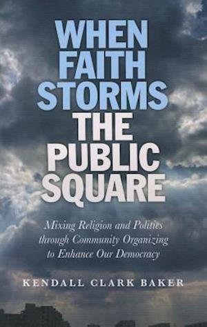 When Faith Storms the Public Square - Mixing Religion and Politics through Community Organizing to Enhance our Democracy