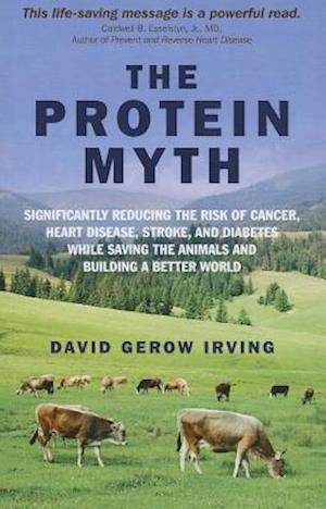 Protein Myth, The - Significantly Reducing the Risk of Cancer, Heart Disease, Stroke, and Diabetes While Saving the Animals and the Planet.
